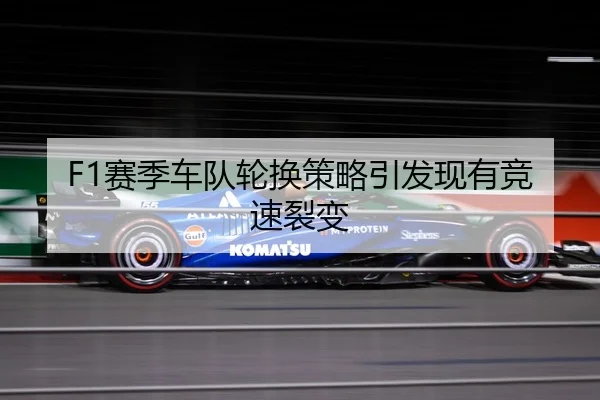 F1赛季车队轮换策略引发现有竞速裂变